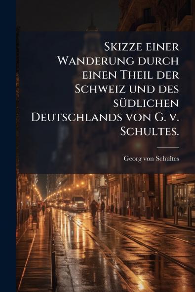 Skizze einer Wanderung durch einen Theil der Schweiz und des sÃ¼dlichen Deutschlands von G. v. Schultes.