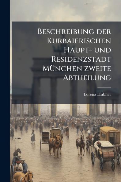 Beschreibung der Kurbaierischen Haupt- und Residenzstadt MÃ¼nchen zweite Abtheilung