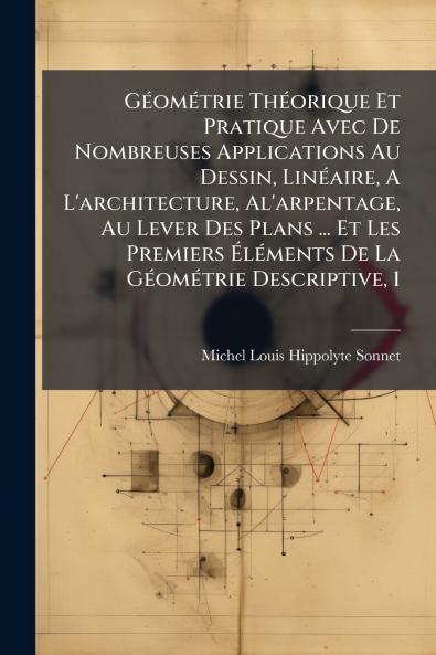 GÃ©omÃ©trie ThÃ©orique Et Pratique Avec De Nombreuses Applications Au Dessin LinÃ©aire A L'architecture Al'arpentage Au Lever Des Plans ... Et Les Premiers ÃlÃ©ments De La GÃ©omÃ©trie Descriptive 1