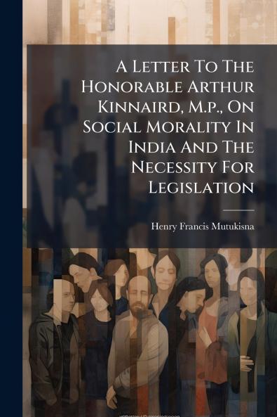 A Letter To The Honorable Arthur Kinnaird M.p. On Social Morality In India And The Necessity For Legislation