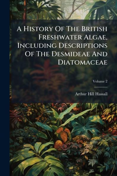 A History Of The British Freshwater Algae Including Descriptions Of The Desmideae And Diatomaceae