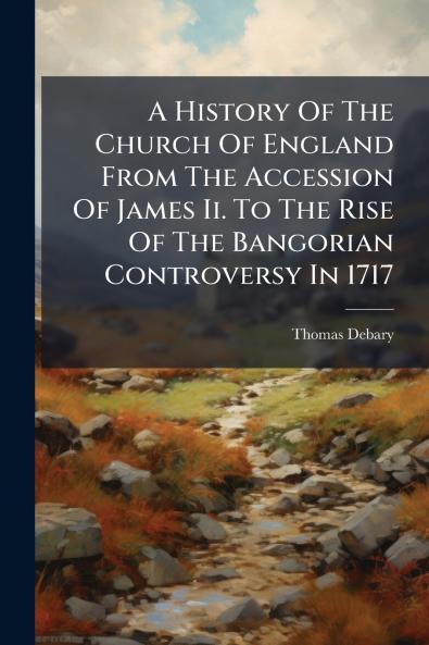 A History Of The Church Of England From The Accession Of James Ii. To The Rise Of The Bangorian Controversy In 1717
