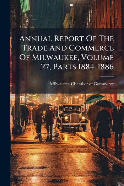 Annual Report Of The Trade And Commerce Of Milwaukee Volume 27 Parts 1884-1886