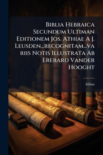 Biblia Hebraica Secundum Ultiman Editionem Jos. Athiae A J. Leusden...recognitam...variis Notis Illustrata Ab Ererard Vander Hooght