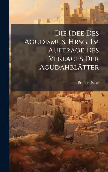 Die Idee Des Agudismus. Hrsg. Im Auftrage Des Verlages Der AgudahblÃ¤tter