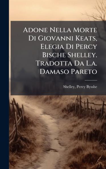 Adone Nella Morte Di Giovanni Keats Elegia Di Percy Bische Shelley. Tradotta Da L.a. Damaso Pareto