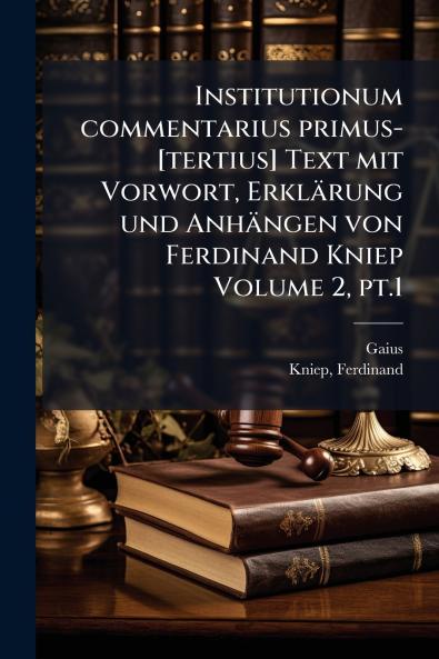 Institutionum commentarius primus-[tertius] Text mit Vorwort ErklÃ¤rung und AnhÃ¤ngen von Ferdinand Kniep Volume 2 pt.1
