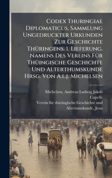 Codex Thuringiae Diplomaticus. Sammlung Ungedruckter Urkunden Zur Geschichte ThÃ¼ringens. 1. Lieferung. Namens Des Vereins FÃ¼r ThÃ¼ingische Geschichte Und Alterthumskunde Hrsg. Von A.l.j. Michelsen