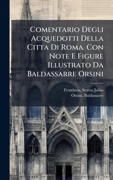 Comentario Degli Acquedotti Della Citta Di Roma. Con Note E Figure Illustrato Da Baldassarre Orsini