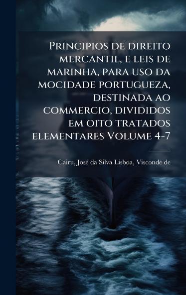 Principios de direito mercantil e leis de marinha para uso da mocidade portugueza destinada ao commercio divididos em oito tratados elementares Volume 4-7