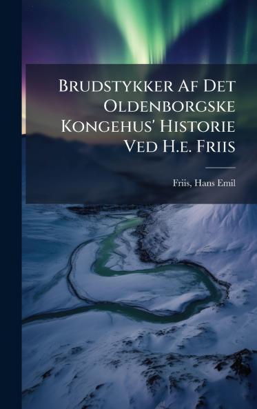 Brudstykker Af Det Oldenborgske Kongehus' Historie Ved H.e. Friis