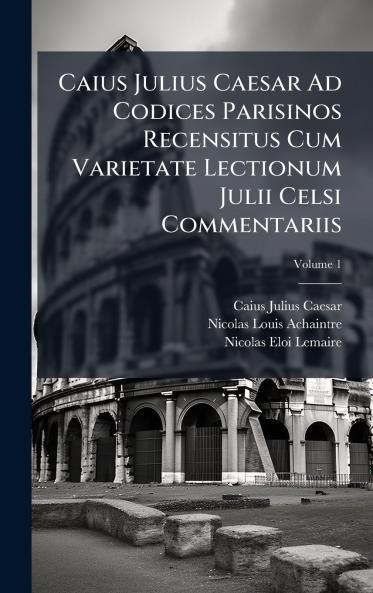 Caius Julius Caesar Ad Codices Parisinos Recensitus Cum Varietate Lectionum Julii Celsi Commentariis