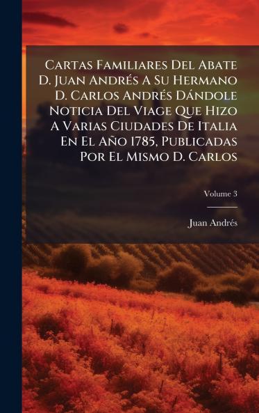 Cartas Familiares Del Abate D. Juan AndrÃ©s A Su Hermano D. Carlos AndrÃ©s DÃ¡ndole Noticia Del Viage Que Hizo A Varias Ciudades De Italia En El AÃ±o 1785 Publicadas Por El Mismo D. Carlos