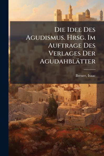 Die Idee Des Agudismus. Hrsg. Im Auftrage Des Verlages Der AgudahblÃ¤tter