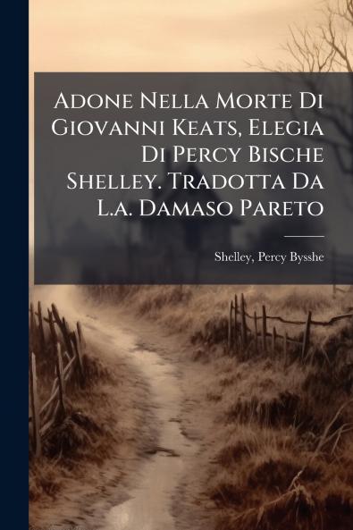 Adone Nella Morte Di Giovanni Keats Elegia Di Percy Bische Shelley. Tradotta Da L.a. Damaso Pareto