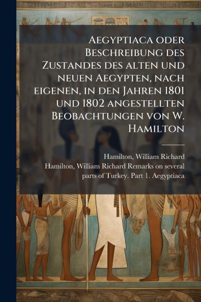 Aegyptiaca oder Beschreibung des Zustandes des alten und neuen Aegypten nach eigenen in den Jahren 1801 und 1802 angestellten Beobachtungen von W. Hamilton