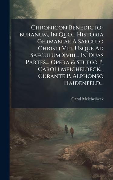 Chronicon Benedicto-buranum In Quo... Historia Germaniae A Saeculo Christi Viii. Usque Ad Saeculum Xviii... In Duas Partes... Opera & Studio P. Caroli Meichelbeck... Curante P. Alphonso Haidenfeld...