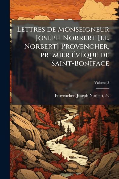 Lettres de Monseigneur Joseph-Norrert [i.e. Norbert] Provencher premier Ã©vÃªque de Saint-Boniface