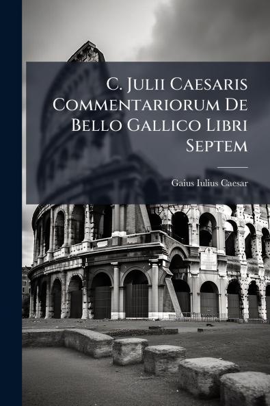 C. Julii Caesaris Commentariorum De Bello Gallico Libri Septem
