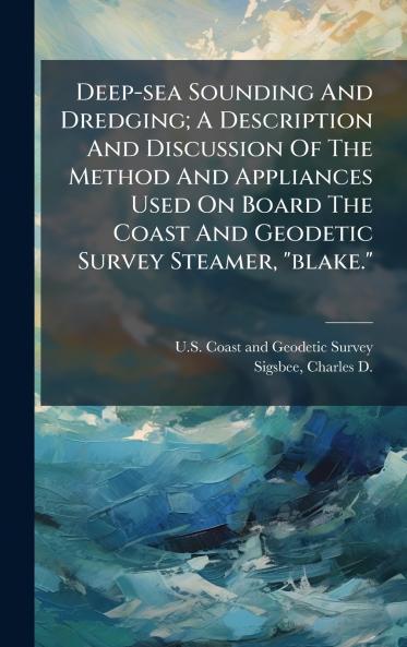 Deep-sea Sounding And Dredging; A Description And Discussion Of The Method And Appliances Used On Board The Coast And Geodetic Survey Steamer blake.