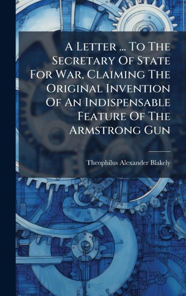 A Letter ... To The Secretary Of State For War Claiming The Original Invention Of An Indispensable Feature Of The Armstrong Gun