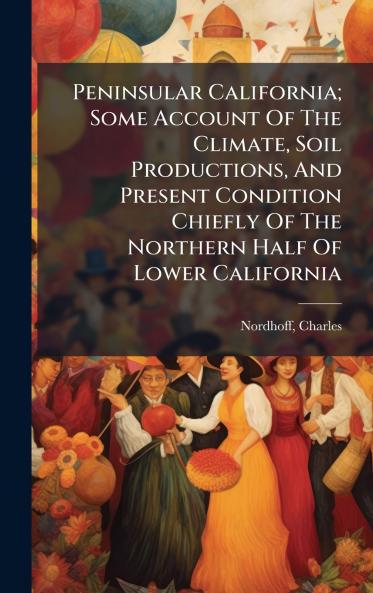 Peninsular California; Some Account Of The Climate Soil Productions And Present Condition Chiefly Of The Northern Half Of Lower California