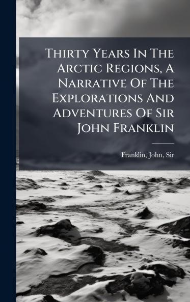 Thirty Years In The Arctic Regions A Narrative Of The Explorations And Adventures Of Sir John Franklin