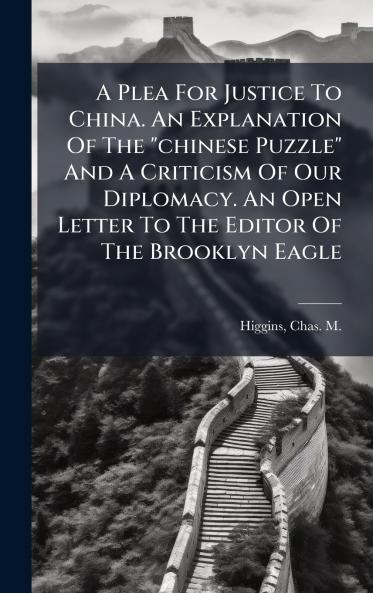 A Plea For Justice To China. An Explanation Of The chinese Puzzle And A Criticism Of Our Diplomacy. An Open Letter To The Editor Of The Brooklyn Eagle