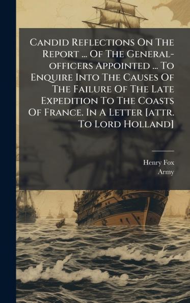 Candid Reflections On The Report ... Of The General-officers Appointed ... To Enquire Into The Causes Of The Failure Of The Late Expedition To The Coasts Of France. In A Letter [attr. To Lord Holland]