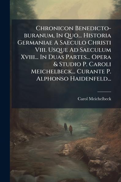 Chronicon Benedicto-buranum In Quo... Historia Germaniae A Saeculo Christi Viii. Usque Ad Saeculum Xviii... In Duas Partes... Opera & Studio P. Caroli Meichelbeck... Curante P. Alphonso Haidenfeld...