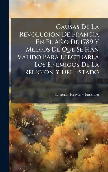 Causas De La Revolucion De Francia En El AÃ±o De 1789 Y Medios De Que Se Han Valido Para Efectuarla Los Enemigos De La Religion Y Del Estado