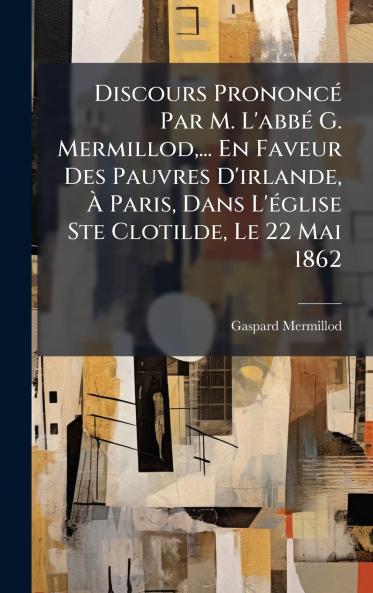 Discours PrononcÃ© Par M. L'abbÃ© G. Mermillod... En Faveur Des Pauvres D'irlande Ã Paris Dans L'Ã©glise Ste Clotilde Le 22 Mai 1862