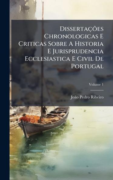 DissertaÃ§Ãµes Chronologicas E Criticas Sobre A Historia E Jurisprudencia Ecclesiastica E Civil De Portugal