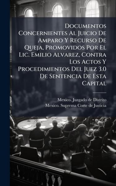 Documentos Concernientes Al Juicio De Amparo Y Recurso De Queja Promovidos Por El Lic. Emilio Alvarez Contra Los Actos Y Procedimientos Del Juez 3.0 De Sentencia De Esta Capital