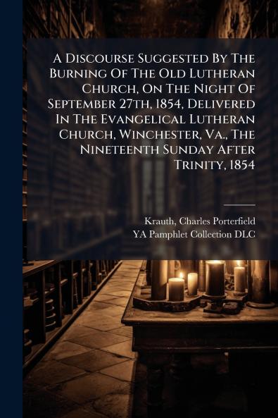 A Discourse Suggested By The Burning Of The Old Lutheran Church On The Night Of September 27th 1854 Delivered In The Evangelical Lutheran Church Winchester Va. The Nineteenth Sunday After Trinity 1854