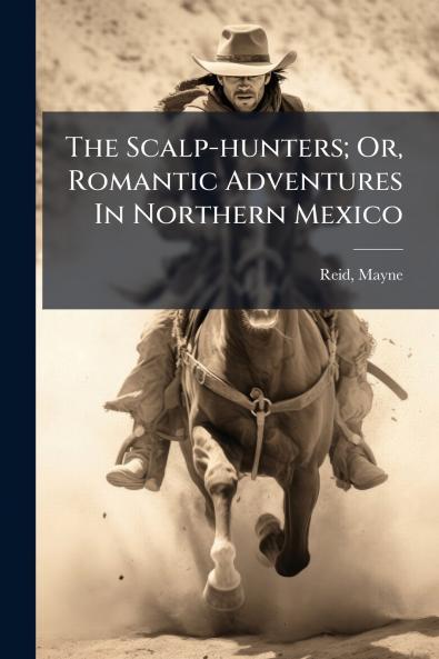 The Scalp-hunters; Or Romantic Adventures In Northern Mexico