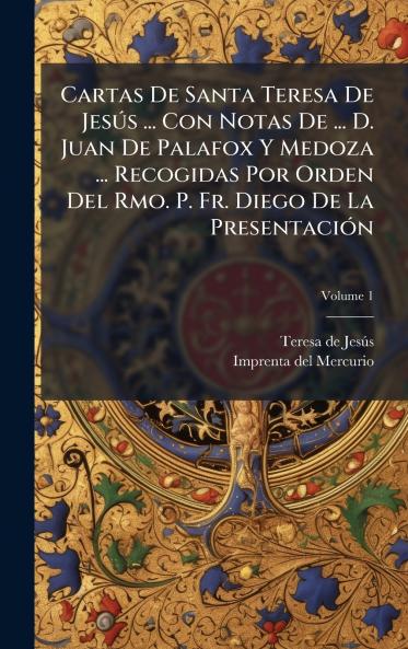 Cartas De Santa Teresa De JesÃºs ... Con Notas De ... D. Juan De Palafox Y Medoza ... Recogidas Por Orden Del Rmo. P. Fr. Diego De La PresentaciÃ³n