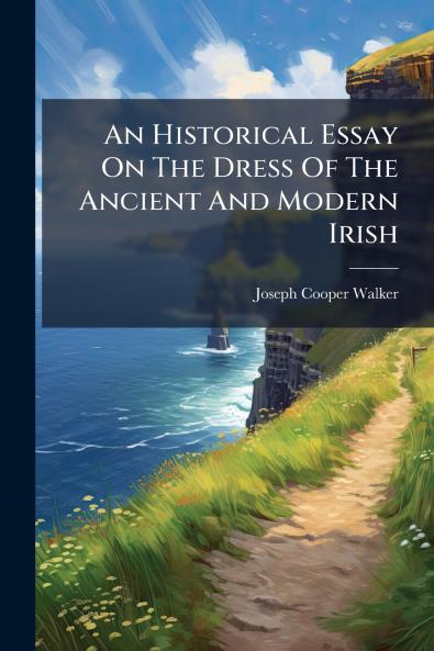 An Historical Essay On The Dress Of The Ancient And Modern Irish