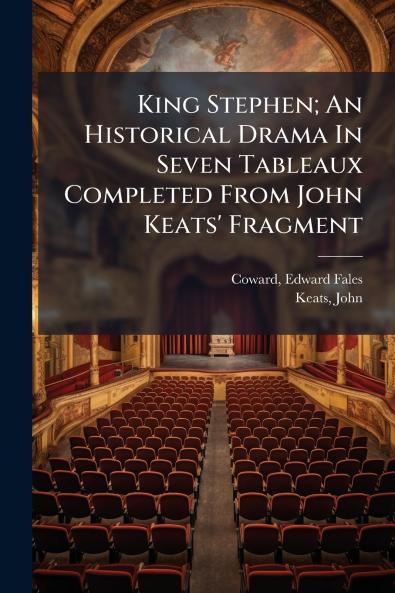 King Stephen; An Historical Drama In Seven Tableaux Completed From John Keats' Fragment