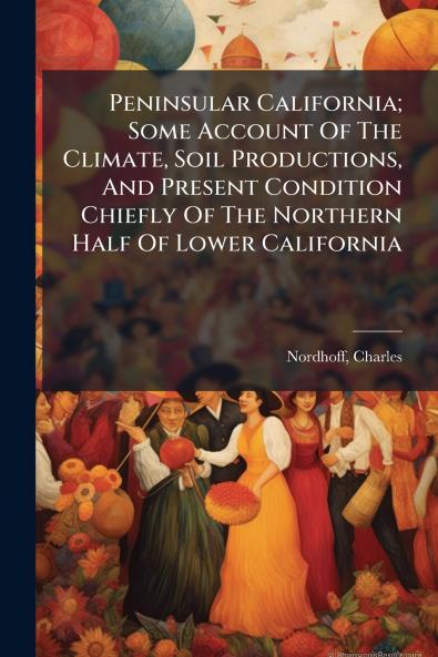Peninsular California; Some Account Of The Climate Soil Productions And Present Condition Chiefly Of The Northern Half Of Lower California