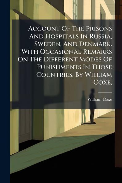Account Of The Prisons And Hospitals In Russia Sweden And Denmark. With Occasional Remarks On The Different Modes Of Punishments In Those Countries. By William Coxe