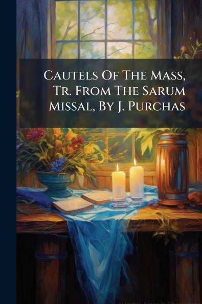 Cautels Of The Mass Tr. From The Sarum Missal By J. Purchas