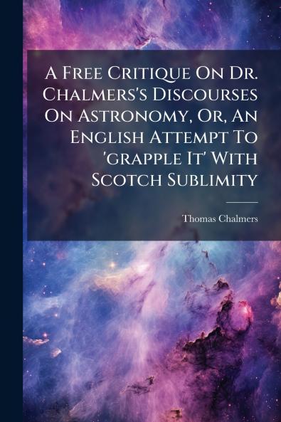 A Free Critique On Dr. Chalmers's Discourses On Astronomy Or An English Attempt To 'grapple It' With Scotch Sublimity