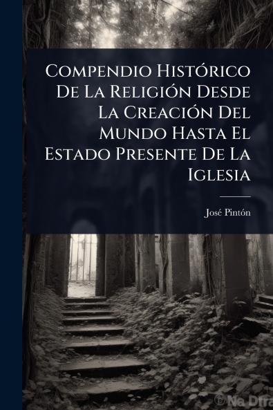 Compendio HistÃ3rico De La ReligiÃ3n Desde La CreaciÃ3n Del Mundo Hasta El Estado Presente De La Iglesia
