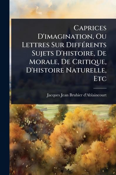 Caprices D'imagination Ou Lettres Sur DiffÃ(c)rents Sujets D'histoire De Morale De Critique D'histoire Naturelle Etc