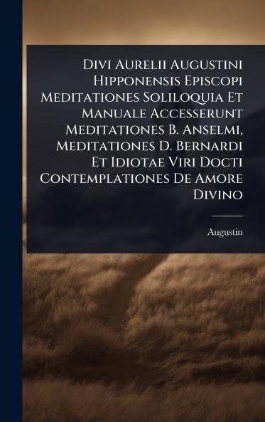 Divi Aurelii Augustini Hipponensis Episcopi Meditationes Soliloquia Et Manuale Accesserunt Meditationes B. Anselmi Meditationes D. Bernardi Et Idiotae Viri Docti Contemplationes De Amore Divino