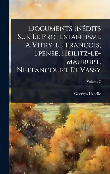 Documents InÃ(c)dits Sur Le Protestantisme A Vitry-le-françois Ã&#137;pense Heilitz-le-maurupt Nettancourt Et Vassy