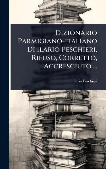 Dizionario Parmigiano-italiano Di Ilario Peschieri Rifuso Corretto Accresciuto ...
