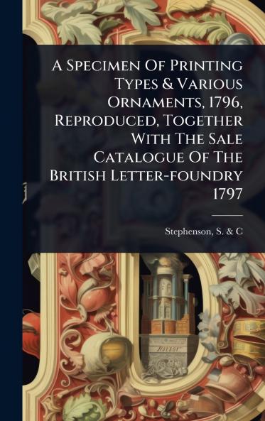 Specimen Of Printing Types & Various Ornaments 1796 Reproduced Together With The Sale Catalogue Of The British Letter-foundry 1797