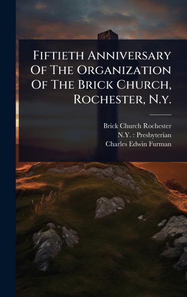 Fiftieth Anniversary Of The Organization Of The Brick Church Rochester N.y.
